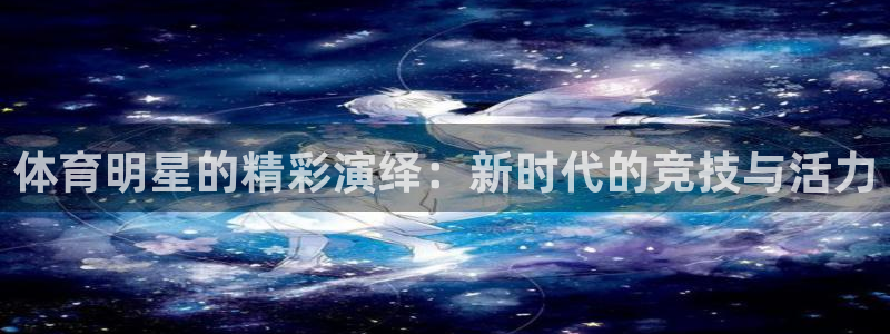 BTV体育和欢乐打印：体育明星的精彩演绎：新时代的竞技与活力